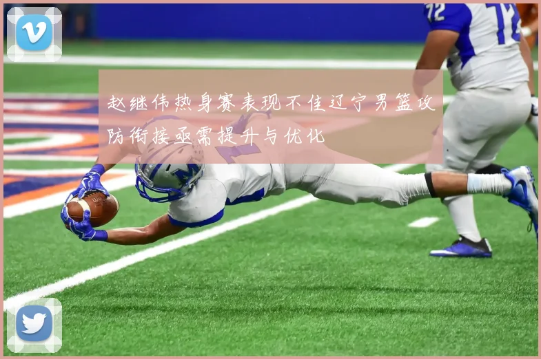 赵继伟热身赛表现不佳辽宁男篮攻防衔接亟需提升与优化