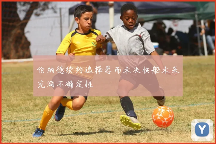 伦纳德续约选择悬而未决快船未来充满不确定性