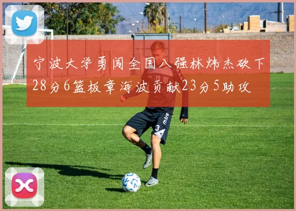 宁波大学勇闯全国八强林炜杰砍下28分6篮板章海波贡献23分5助攻