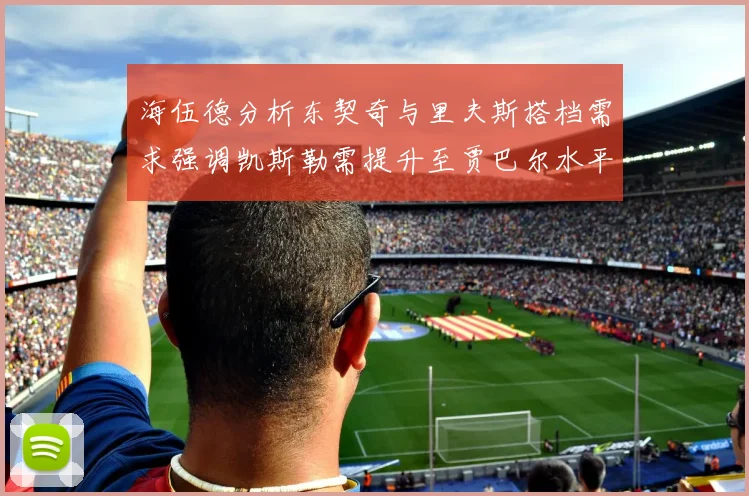 海伍德分析东契奇与里夫斯搭档需求强调凯斯勒需提升至贾巴尔水平