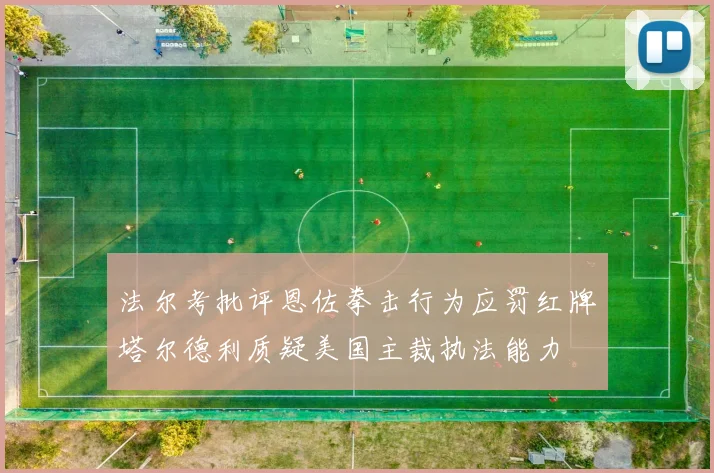 法尔考批评恩佐拳击行为应罚红牌塔尔德利质疑美国主裁执法能力