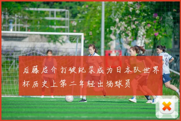 后藤启介打破纪录成为日本队世界杯历史上第二年轻出场球员