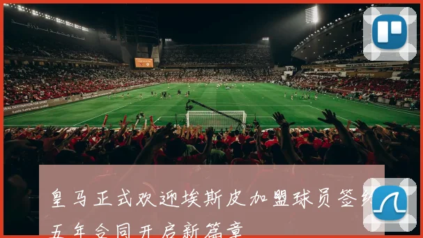 皇马正式欢迎埃斯皮加盟球员签约五年合同开启新篇章