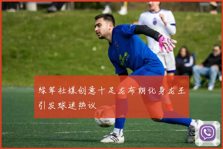 绿军社媒创意十足龙布朗化身龙王引发球迷热议