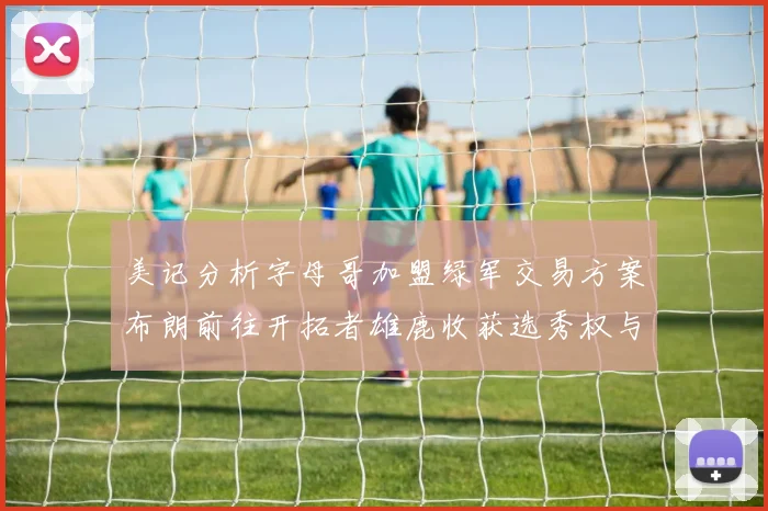 美记分析字母哥加盟绿军交易方案布朗前往开拓者雄鹿收获选秀权与年轻球员