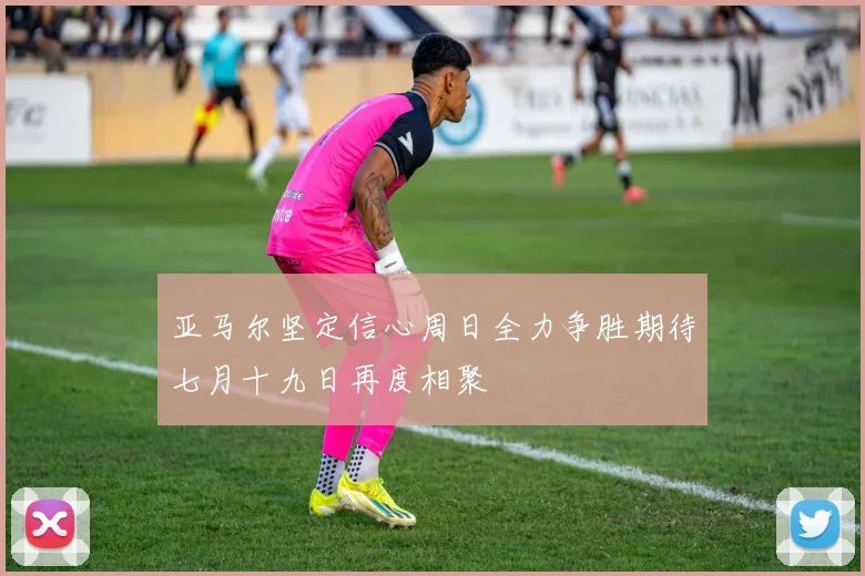亚马尔坚定信心周日全力争胜期待七月十九日再度相聚