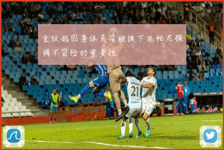 金玟哉因身体负荷被换下孔帕尼强调不冒险的重要性