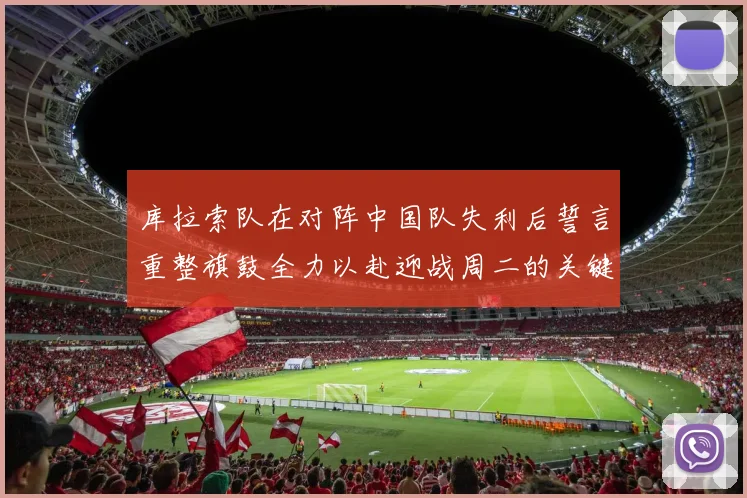 库拉索队在对阵中国队失利后誓言重整旗鼓全力以赴迎战周二的关键比赛