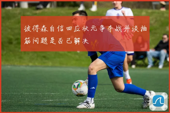 彼得森自信回应状元争夺战并谈抽筋问题是否已解决