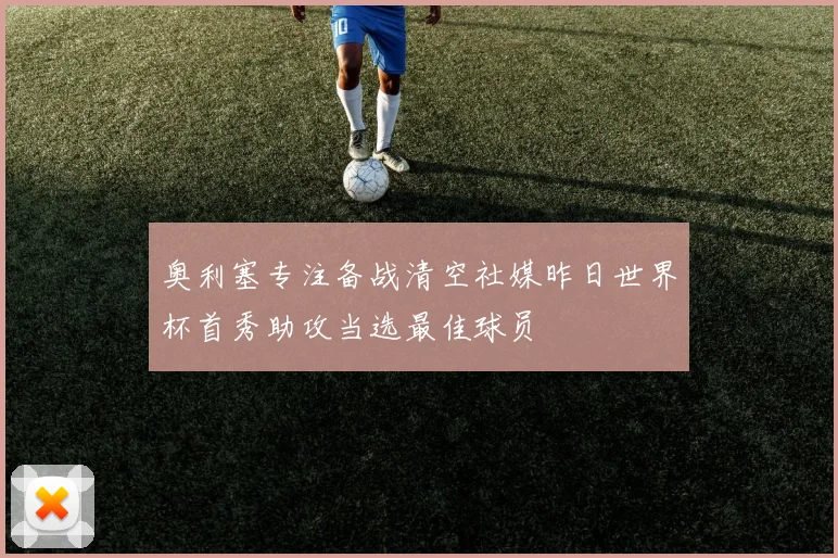 奥利塞专注备战清空社媒昨日世界杯首秀助攻当选最佳球员
