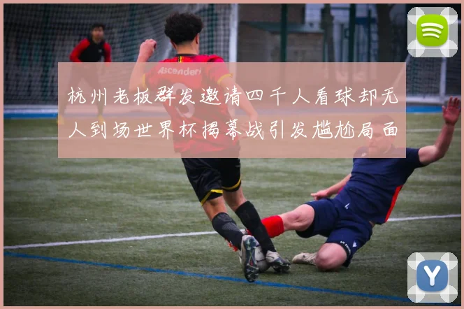 杭州老板群发邀请四千人看球却无人到场世界杯揭幕战引发尴尬局面