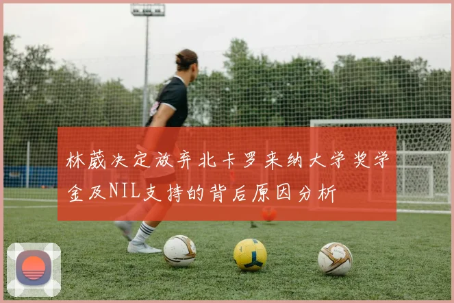 林葳决定放弃北卡罗来纳大学奖学金及NIL支持的背后原因分析