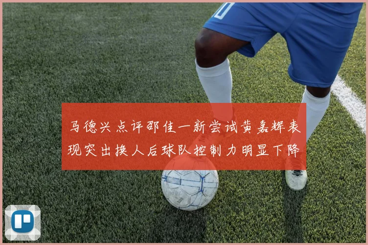 马德兴点评邵佳一新尝试黄嘉辉表现突出换人后球队控制力明显下降