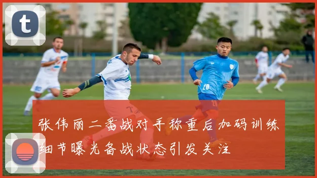 张伟丽二番战对手称重后加码训练细节曝光备战状态引发关注