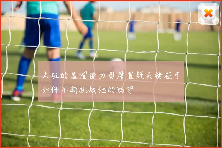 文班的盖帽能力毋庸置疑关键在于如何不断挑战他的防守