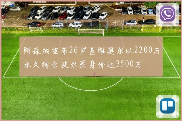 阿森纳宣布26岁基维奥尔以2200万永久转会波尔图身价达3500万