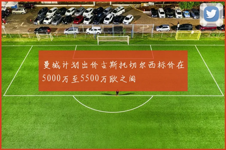 曼城计划出价古斯托切尔西标价在5000万至5500万欧之间