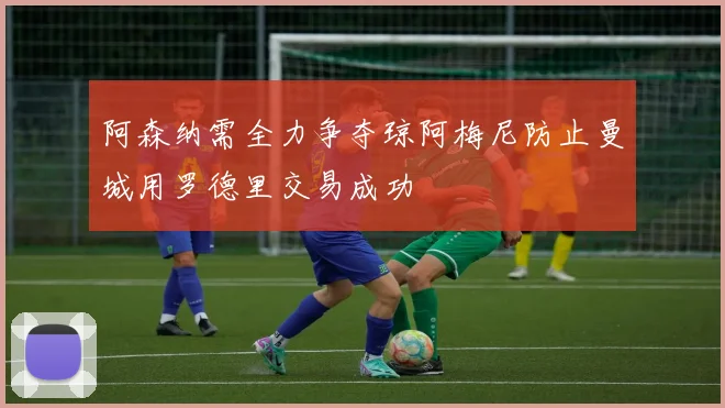 阿森纳需全力争夺琼阿梅尼防止曼城用罗德里交易成功