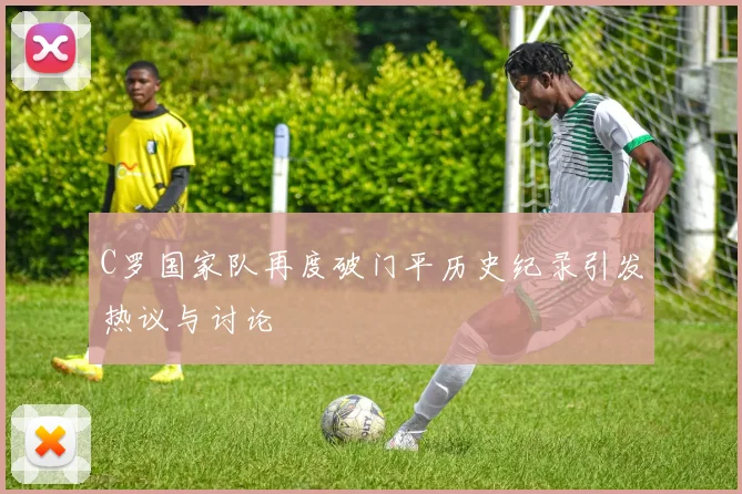 C罗国家队再度破门平历史纪录引发热议与讨论