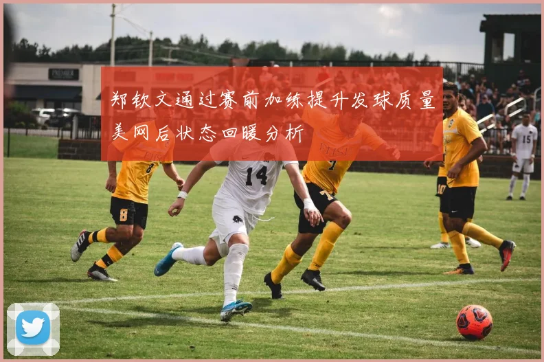 郑钦文通过赛前加练提升发球质量美网后状态回暖分析