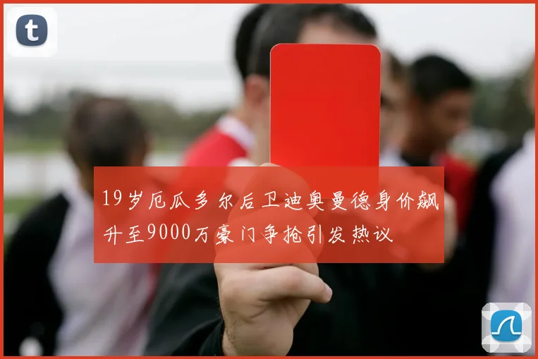 19岁厄瓜多尔后卫迪奥曼德身价飙升至9000万豪门争抢引发热议