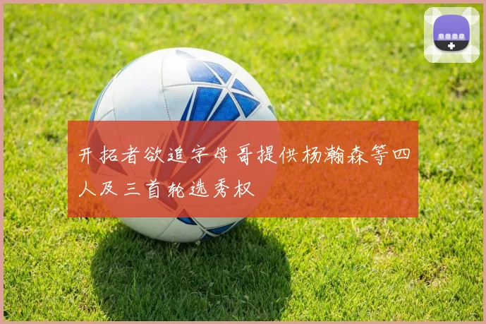 开拓者欲追字母哥提供杨瀚森等四人及三首轮选秀权