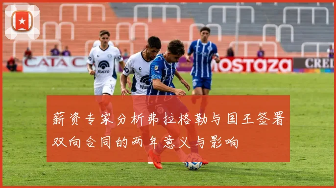 薪资专家分析弗拉格勒与国王签署双向合同的两年意义与影响