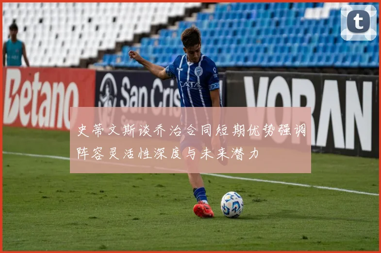 史蒂文斯谈乔治合同短期优势强调阵容灵活性深度与未来潜力
