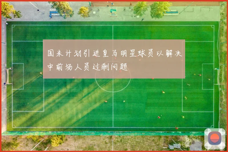 国米计划引进皇马明星球员以解决中前场人员过剩问题