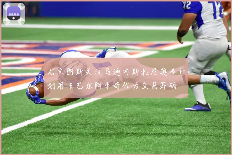 尤文图斯关注乌迪内斯扎尼奥洛计划用卡巴尔阿季奇作为交易筹码