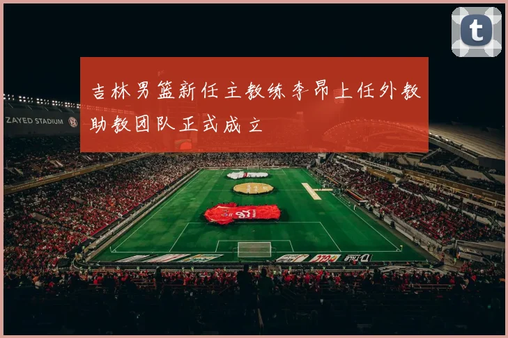 吉林男篮新任主教练李昂上任外教助教团队正式成立