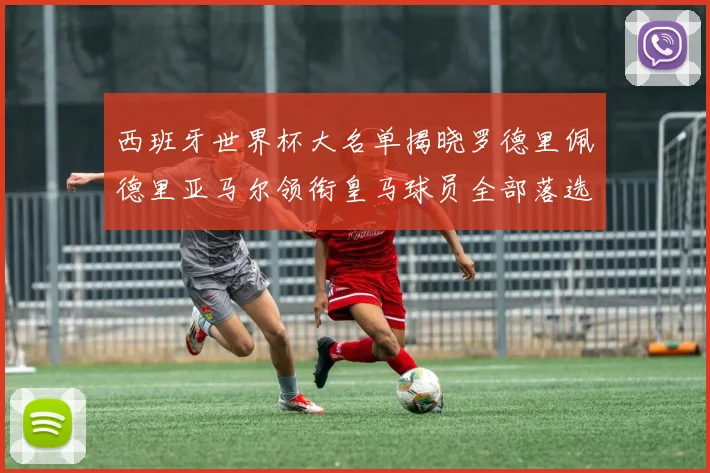 西班牙世界杯大名单揭晓罗德里佩德里亚马尔领衔皇马球员全部落选