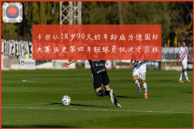 卡尔以18岁90天的年龄成为德国杯决赛历史第四年轻球员仅次于贝林等人