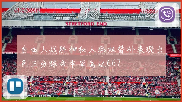 自由人战胜神秘人韩旭替补表现出色三分球命中率高达667