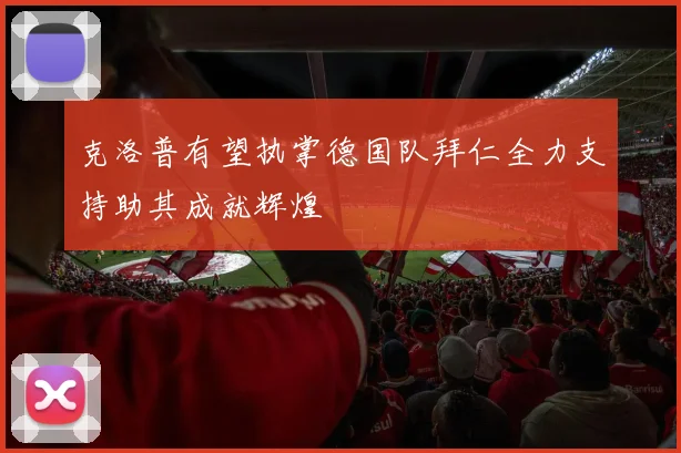 克洛普有望执掌德国队拜仁全力支持助其成就辉煌