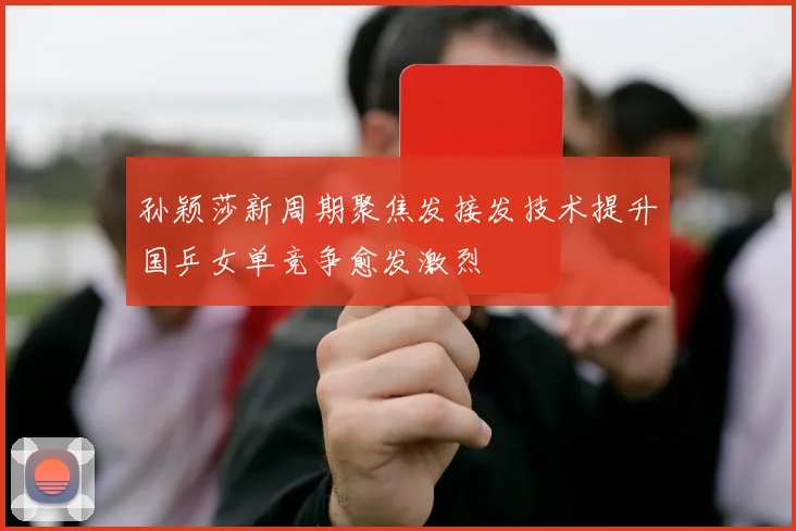 孙颖莎新周期聚焦发接发技术提升国乒女单竞争愈发激烈